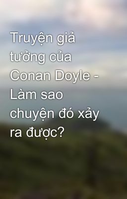 Truyện giả tưởng của Conan Doyle - Làm sao chuyện đó xảy ra được?