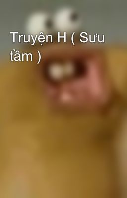 Truyện H ( Sưu tầm )