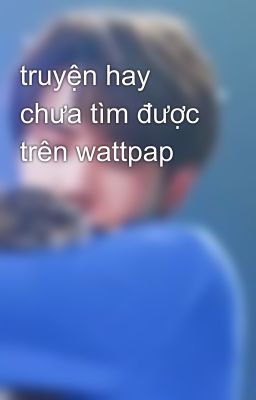 truyện hay chưa tìm được trên wattpap