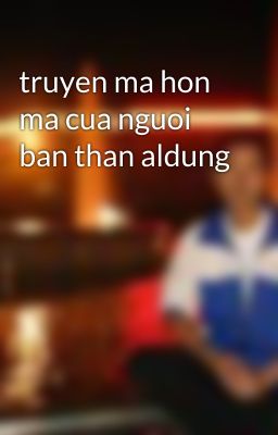 truyen ma hon ma cua nguoi ban than aldung