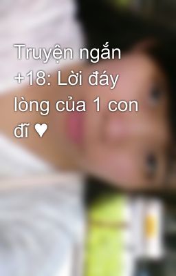 Truyện ngắn +18: Lời đáy lòng của 1 con đĩ ♥