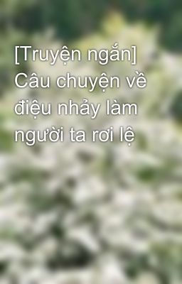 [Truyện ngắn] Câu chuyện về điệu nhảy làm người ta rơi lệ