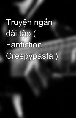 Truyện ngắn dài tập ( Fanfiction Creepypasta )