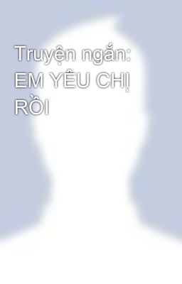 Truyện ngắn: EM YÊU CHỊ RỒI