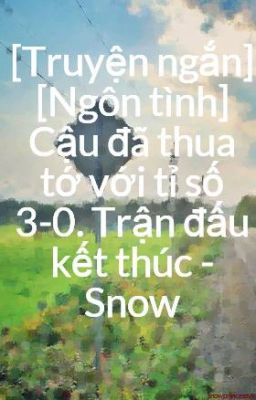 [Truyện ngắn] [Ngôn tình] Cậu đã thua tớ với tỉ số 3-0. Trận đấu kết thúc - Snow