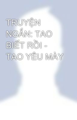 TRUYỆN NGẮN: TAO BIẾT RỒI - TAO YÊU MÀY