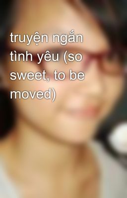 truyện ngắn tình yêu (so sweet, to be moved)