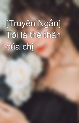 [Truyên Ngắn] Tôi là thế thân của chị 