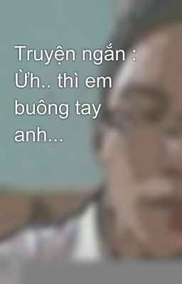 Truyện ngắn : Ừh.. thì em buông tay anh...