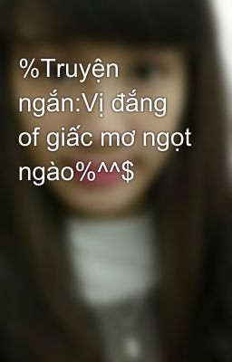 %Truyện ngắn:Vị đắng of giấc mơ ngọt ngào%^^$