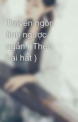 Truyện ngôn tình ngược ngắn ( Theo bài hát )