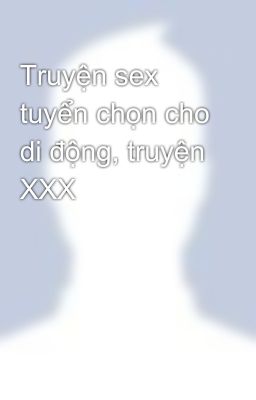 Truyện sex tuyển chọn cho di động, truyện XXX