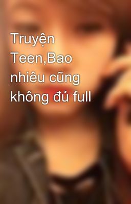 Truyện Teen,Bao nhiêu cũng không đủ full