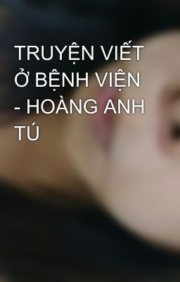 TRUYỆN VIẾT Ở BỆNH VIỆN - HOÀNG ANH TÚ