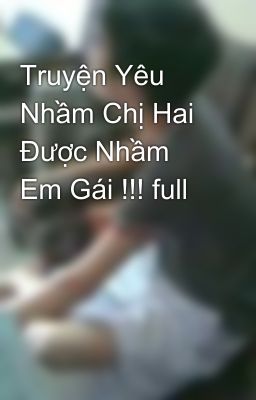 Truyện Yêu Nhầm Chị Hai Được Nhầm Em Gái !!! full