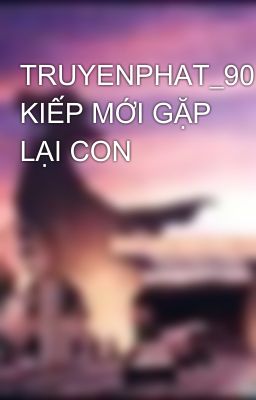 TRUYENPHAT_90 KIẾP MỚI GẶP LẠI CON