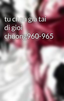 tu chan gia tai di gioi chuong960-965