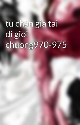 tu chan gia tai di gioi chuong970-975