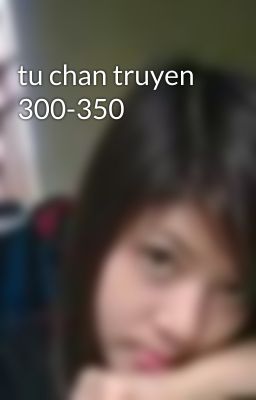 tu chan truyen 300-350