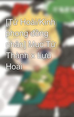 [Tứ Hoài/Kinh phong đồng nhân] Mục Tứ Thành x Lưu Hoài