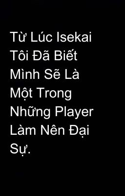 Từ Lúc Isekai Tôi Đã Biết Mình Sẽ Là Một Trong Những Player Làm Nên Đại Sự.