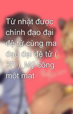 Từ nhặt được chính đạo đại đệ tử cùng ma đạo đại đệ tử ( 3P )_Mỹ công một mạt