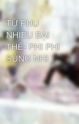 TỪ PHU NHIỀU BẠI THÊ- PHI PHI SỦNG NHI