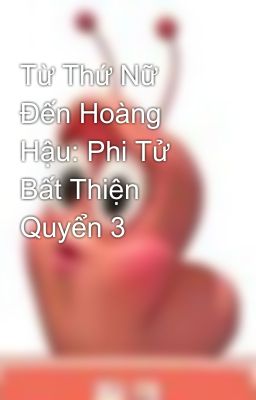 Từ Thứ Nữ Đến Hoàng Hậu: Phi Tử Bất Thiện Quyển 3