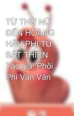 TỪ THỨ NỮ ĐẾN HOÀNG HẬU PHI TỬ BẤT THIỆN Tác giả: Phôi Phi Vãn Vãn