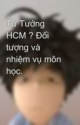 Tư Tưởng HCM ? Đối tượng và nhiệm vụ môn học.