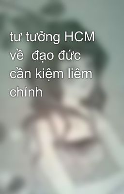 tư tưởng HCM về  đạo đức cần kiệm liêm chính