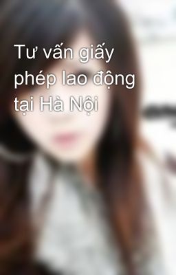 Tư vấn giấy phép lao động tại Hà Nội