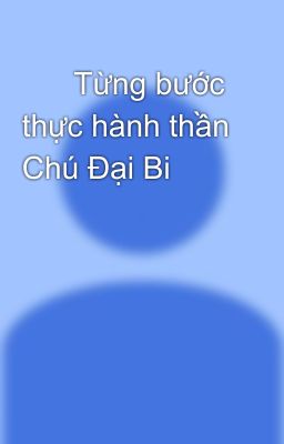       Từng bước thực hành thần Chú Đại Bi  