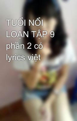 TUỔI NỔI LOẠN TẬP 9 phần 2 có lyrics việt