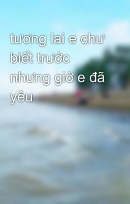 tương lai e chư biết trước nhưng giờ e đã yêu