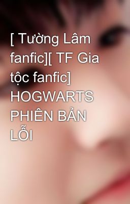 [ Tường Lâm fanfic][ TF Gia tộc fanfic] HOGWARTS PHIÊN BẢN LỖI