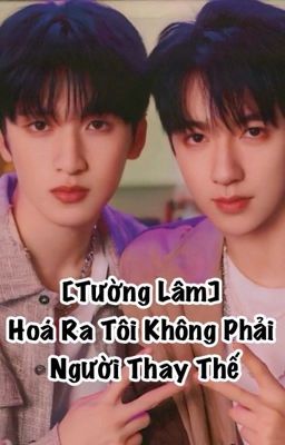 [Tường Lâm|XiangLin] Hóa Ra Tôi Không Phải Người Thay Thế [Fanfic]