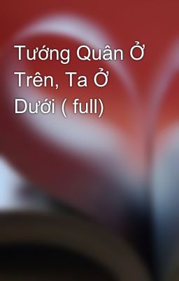 Tướng Quân Ở Trên, Ta Ở Dưới ( full)