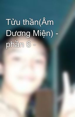 Tửu thần(Âm Dương Miện) - phần 6 -