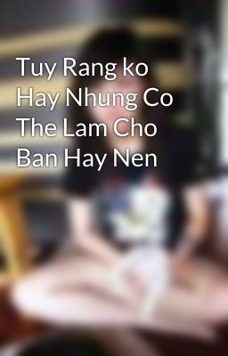 Tuy Rang ko Hay Nhung Co The Lam Cho Ban Hay Nen