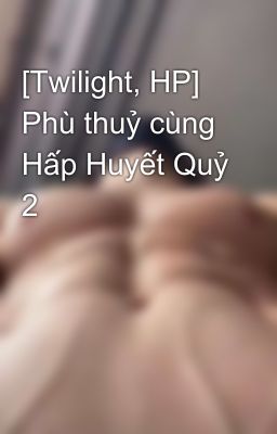 [Twilight, HP] Phù thuỷ cùng Hấp Huyết Quỷ 2