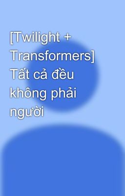 [Twilight + Transformers] Tất cả đều không phải người