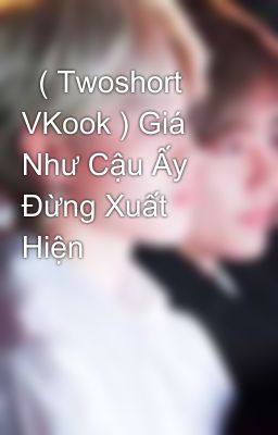   ( Twoshort VKook ) Giá Như Cậu Ấy Đừng Xuất Hiện