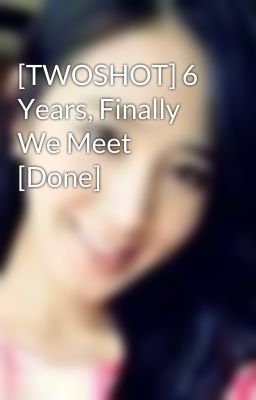 [TWOSHOT] 6 Years, Finally We Meet [Done]