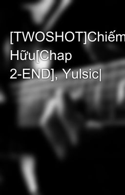 [TWOSHOT]Chiếm Hữu[Chap 2-END], Yulsic|