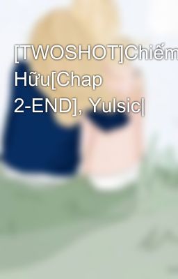 [TWOSHOT]Chiếm Hữu[Chap 2-END], Yulsic|