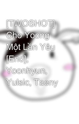 [TWOSHOT] Cho Yoong Một Lần Yêu [End], Yoonhyun, Yulsic, Taeny