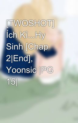 [TWOSHOT] Ích Kỉ...Hy Sinh [Chap 2|End], Yoonsic |PG 15|