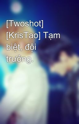 [Twoshot] [KrisTao] Tạm biệt, đội trưởng.