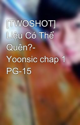 [TWOSHOT] Liệu Có Thể Quên?- Yoonsic chap 1 PG-15